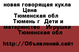 новая говорящая кукла  › Цена ­ 1 200 - Тюменская обл., Тюмень г. Дети и материнство » Игрушки   . Тюменская обл.